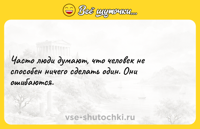 Цитата: Часто люди думают, что человек не способен ничего сделать один. Они ошибаются.