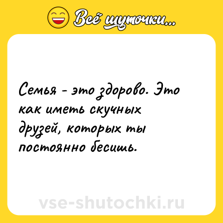 Шутка: Семья - это здорово. Это как иметь скучных друзей, которых ты постоянно бесишь.