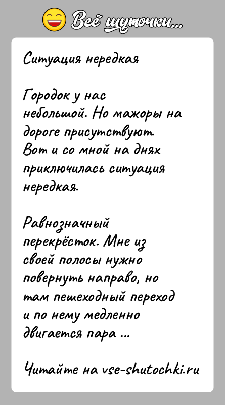История: Ситуация нередкаяГородок у нас небольшой. Но мажоры на дороге присутствуют. Вот и со мной на днях приключилась ситуация нередкая.Равнозначный перекрёсток.