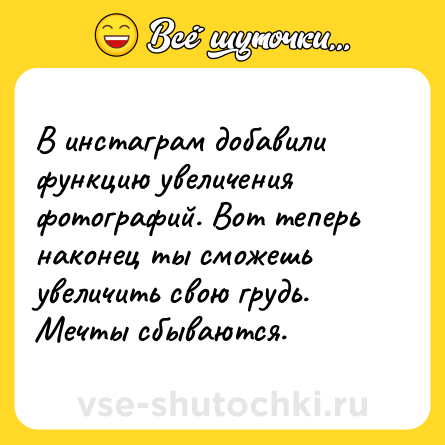 Шутка: В инстаграм добавили функцию увеличения фотографий. Вот теперь наконец ты сможешь увеличить свою грудь. Мечты сбываются.
