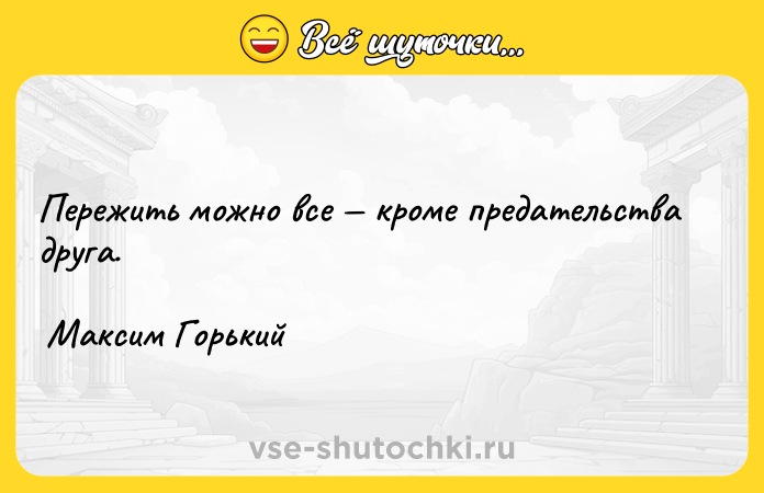 Цитата: Пережить можно все кроме предательства друга. Максим Горький