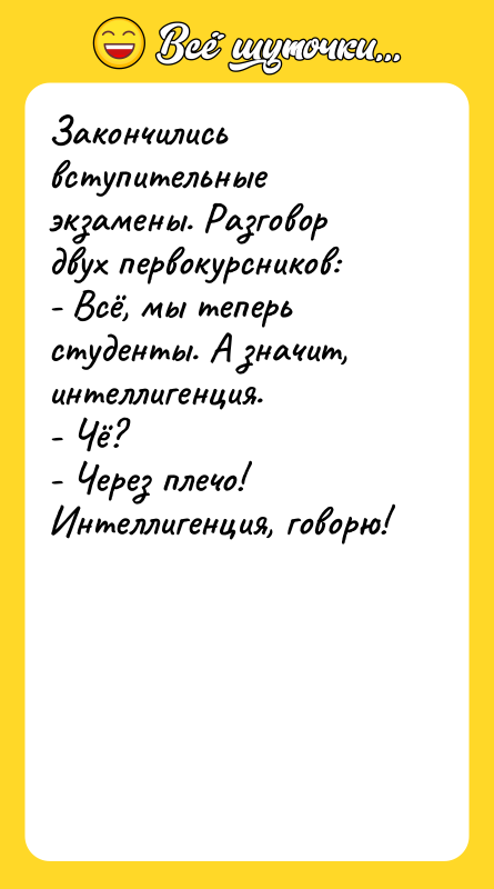 Шутка: Закончились вступительные экзамены. Разговор двух первокурсников:- Всё, мы теперь студенты. А значит, интеллигенция.- Чё?- Через плечо! Интеллигенция, говорю!