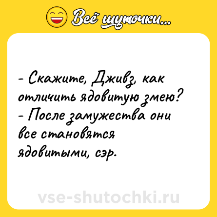 Шутка: - Скажите, Дживз, как отличить ядовитую змею?<br>- После замужества они все становятся ядовитыми, сэр.