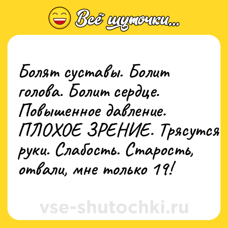 Шутка: Болят суставы. Болит голова. Болит сердце. Повышенное давление. ПЛОХОЕ ЗРЕНИЕ. Трясутся руки. Слабость. Старость, отвали, мне только 19!