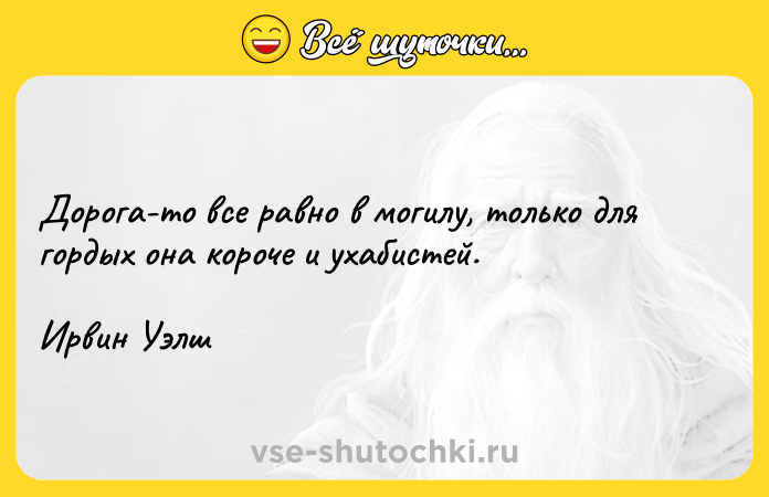 Цитата: Дорога-то все равно в могилу, только для гордых она короче и ухабистей.Ирвин Уэлш
