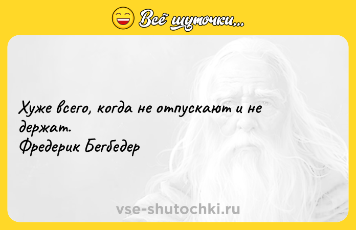Цитата: Хуже всего, когда не отпускают и не держат. Фредерик Бегбедер