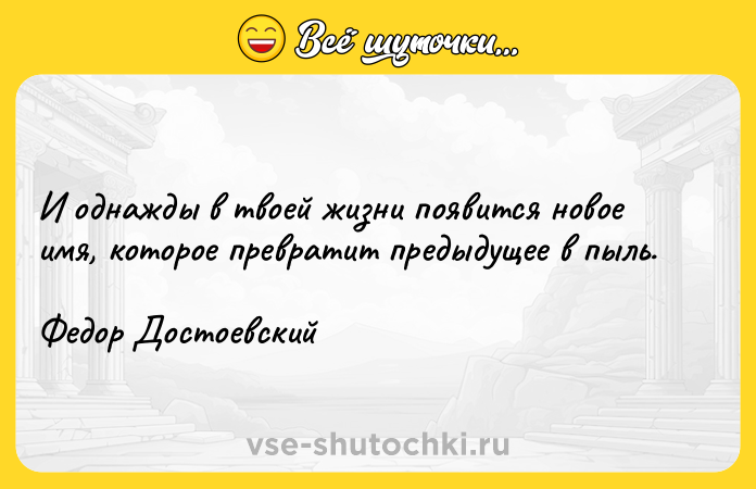 Цитата: И однажды в твоей жизни появится новое имя, которое превратит предыдущее в пыль.Федор Достоевский