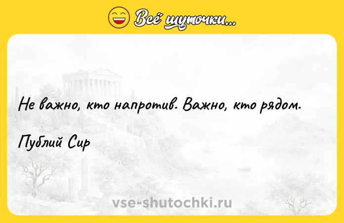 Цитата: Не важно, кто напротив. Важно, кто рядом. Публий Сир