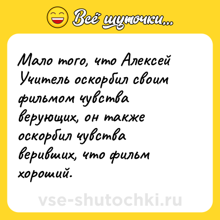 Шутка: Мало того, что Алексей Учитель оскорбил своим фильмом чувства верующих, он также оскорбил чувства веривших, что фильм хороший.