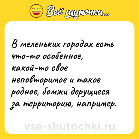 Шутка: В меленьких городах есть что-то особенное, какой-то свое неповторимое и такое родное, бомжи дерущиеся за территорию, например.