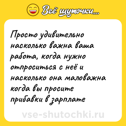Шутка: Просто удивительно насколько важна ваша работа, когда нужно отпроситься с неё и насколько она маловажна когда вы просите прибавки в зарплате