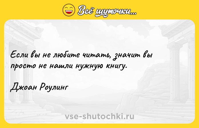 Цитата: Если вы не любите читать, значит вы просто не нашли нужную книгу. Джоан Роулинг
