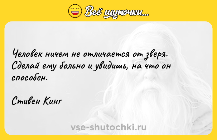 Цитата: Человек ничем не отличается от зверя. Сделай ему больно и увидишь, на что он способен. Стивен Кинг