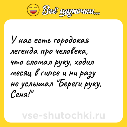 Шутка: У нас есть городская легенда про человека, что сломал руку, ходил месяц в гипсе и ни разу не услышал 