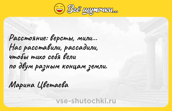 Цитата: Расстояние: версты, мили Нас расставили, рассадили,чтобы тихо себя велипо двум разным концам земли.Марина Цветаева