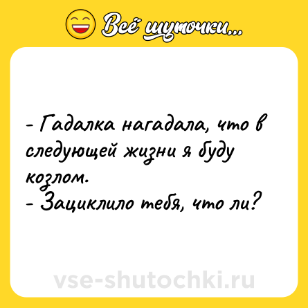 Шутка: - Гадалка нагадала, что в следующей жизни я буду козлом.<br>- Зациклило тебя, что ли?