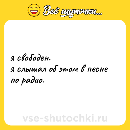 Шутка: я свободен.  <br>я слышал об этом в песне по радио.