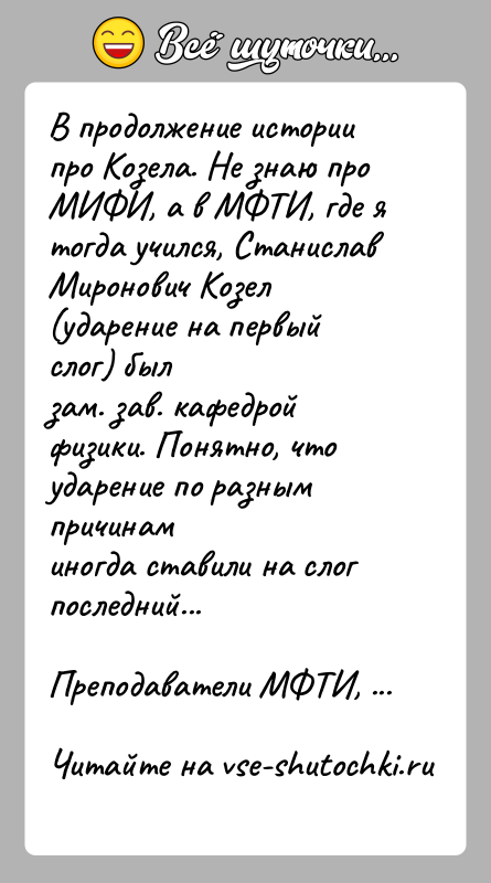 История: В продолжение истории про Козела. Не знаю про МИФИ, а в МФТИ, где ятогда учился, Станислав Миронович Козел (ударение на