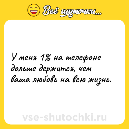 Шутка: У меня 1% на телефоне дольше держится, чем ваша любовь на всю жизнь.