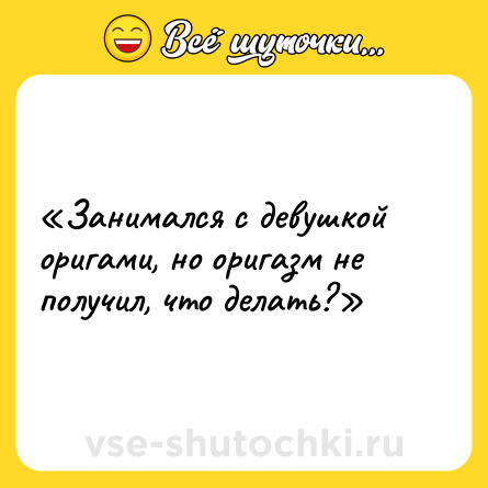 Шутка: «Занимался с девушкой оригами, но оригазм не получил, что делать?»
