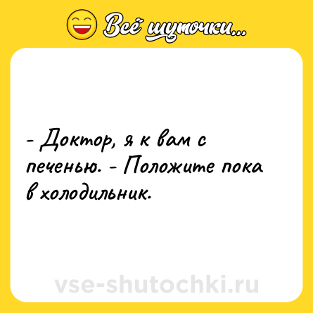 Шутка: - Доктор, я к вам с печенью. - Положите пока в холодильник.