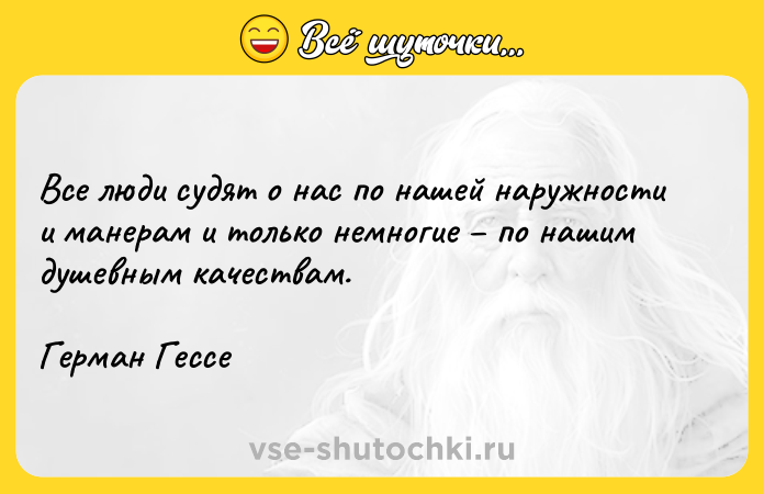 Цитата: Все люди судят о нас по нашей наружности и манерам и только немногие по нашим душевным качествам.Герман Гессе