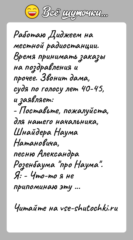 История: Работаю Диджеем на местной радиостанции. Время принимать заказына поздравления и прочее. Звонит дама, судя по голосу лет 40-45,и заявляет:- Поставьте,