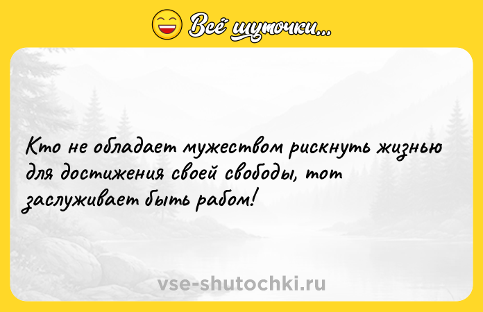 Цитата: Кто не обладает мужеством рискнуть жизнью для достижения своей свободы, тот заслуживает быть рабом!