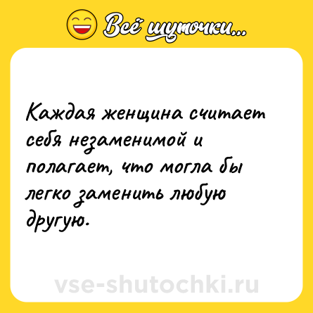 Шутка: Каждая женщина считает себя незаменимой и полагает, что могла бы легко заменить любую другую.