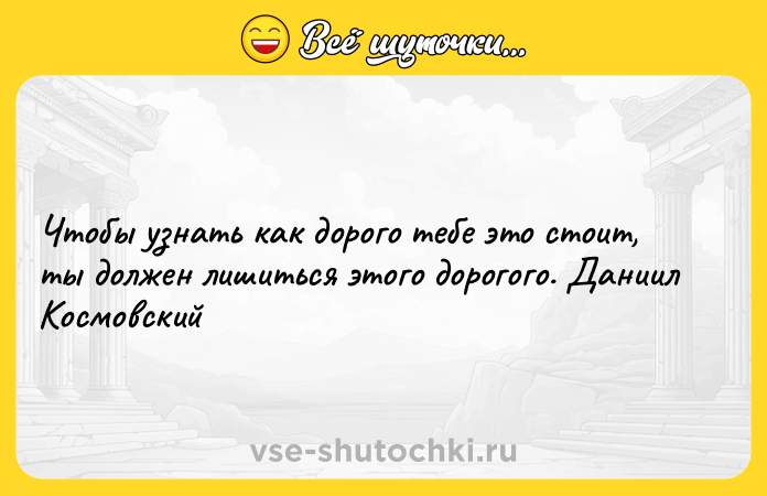 Цитата: Чтобы узнать как дорого тебе это стоит, ты должен лишиться этого дорогого. Даниил Космовский
