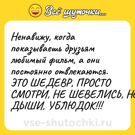 Шутка: Ненавижу, когда показываешь друзьям любимый фильм, а они постоянно отвлекаются. ЭТО ШЕДЕВР, ПРОСТО СМОТРИ, НЕ ШЕВЕЛИСЬ, НЕ ДЫШИ, УБЛЮДОК!!!