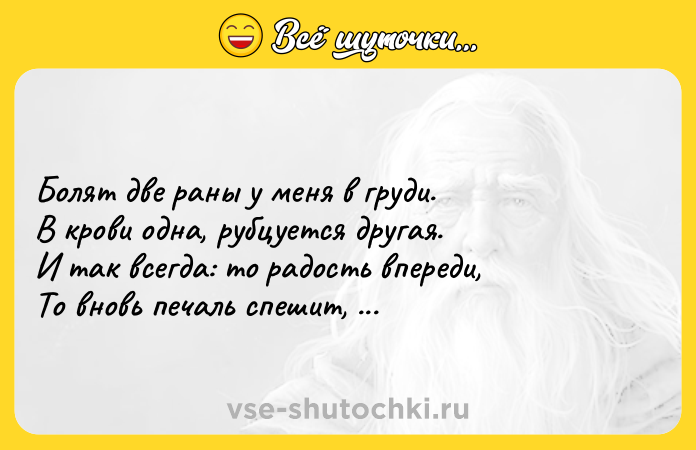 Цитата: Болят две раны у меня в груди. В крови одна, рубцуется другая. И так всегда: то радость впереди, То вновь печаль спешит, ее сменяя. Расул Гамзатов