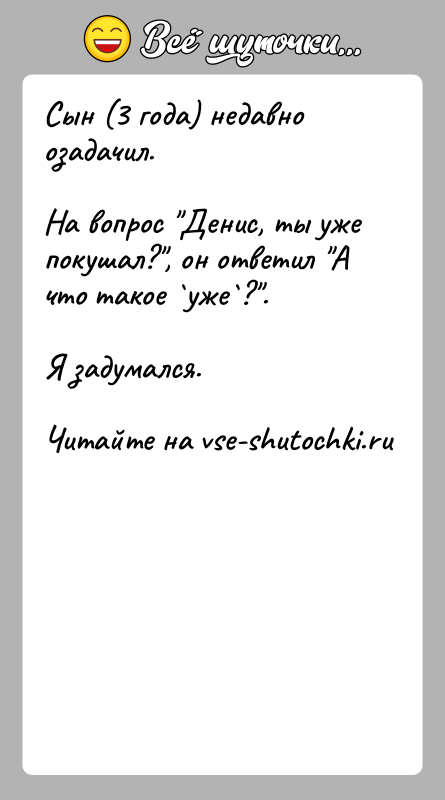 История: Сын (3 года) недавно озадачил.На вопрос Денис, ты уже покушал? , он ответил А что такое уже ? .Я задумался.