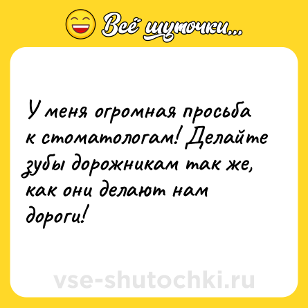 Шутка: У меня огромная просьба к стоматологам! Делайте зубы дорожникам так же, как они делают нам дороги!