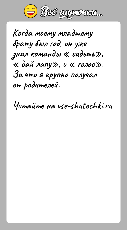 История: Когда моему младшему брату был год, он уже знал команды сидеть , дай лапу , и голос . За что
