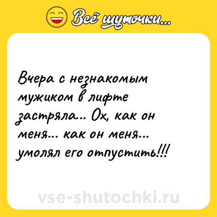 Шутка: Вчера с незнакомым мужиком в лифте застряла... Ох, как он меня... как он меня... умолял его отпустить!!!