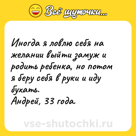 Шутка: Иногда я ловлю себя на желании выйти замуж и родить ребенка, но потом я беру себя в руки и иду бухать.<br>Андрей, 33 года.