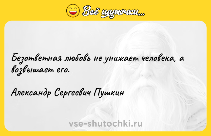 Цитата: Безответная любовь не унижает человека, а возвышает его.Александр Сергеевич Пушкин