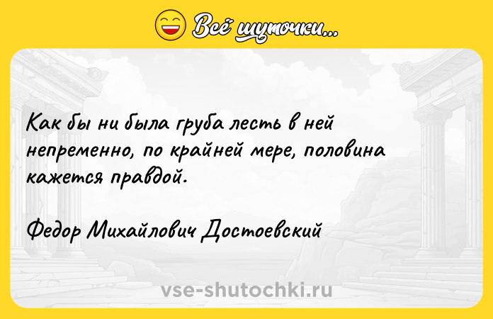 Цитата: Как бы ни была груба лесть в ней непременно, по крайней мере, половина кажется правдой.Федор Михайлович Достоевский