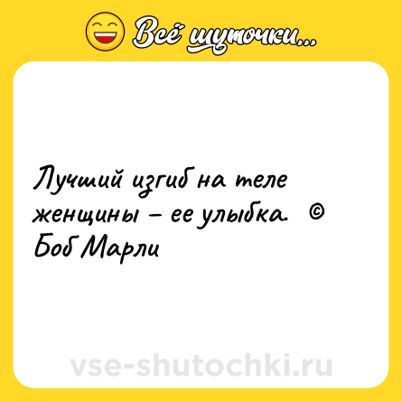 Шутка: Лучший изгиб на теле женщины – ее улыбка.  © Боб Марли