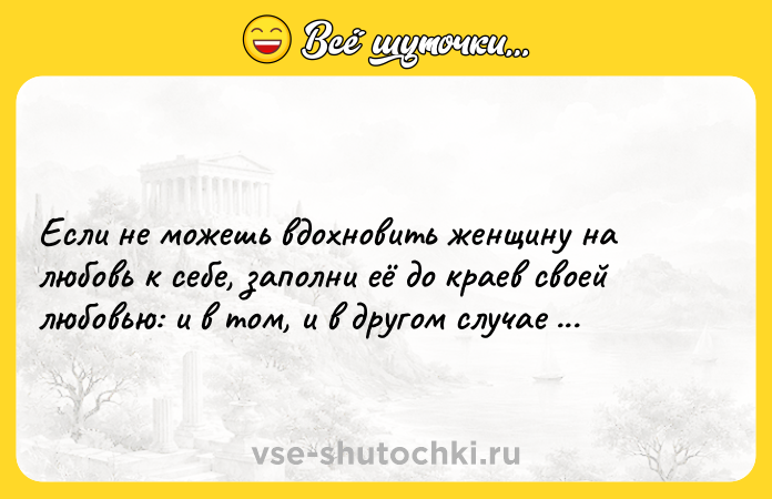 Цитата: Если не можешь вдохновить женщину на любовь к себе, заполни её до краев своей любовью: и в том, и в другом случае она станет твоей.Чарльз Колтон