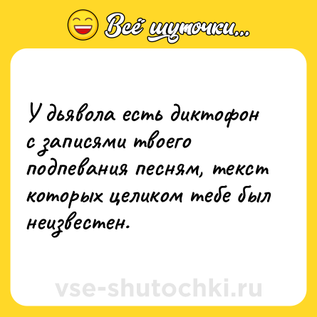 Шутка: У дьявола есть диктофон с записями твоего подпевания песням, текст которых целиком тебе был неизвестен.