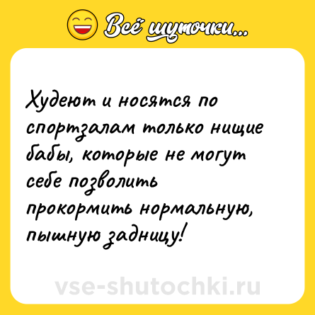 Шутка: Худеют и носятся по спортзалам только нищие бабы, которые не могут себе позволить прокормить нормальную, пышную задницу!