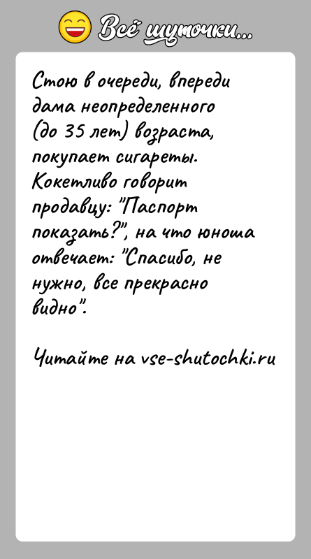 История: Стою в очереди, впереди дама неопределенного (до 35 лет) возраста, покупает сигареты. Кокетливо говорит продавцу: Паспорт показать? , на что юноша