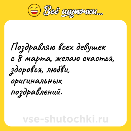 Шутка: Поздравляю всех девушек с 8 марта, желаю счастья, здоровья, любви, оригинальных поздравлений.
