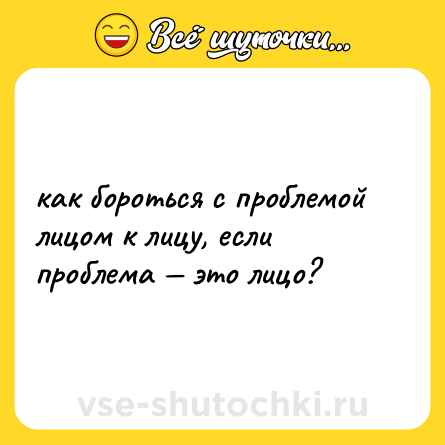 Шутка: как бороться с проблемой лицом к лицу, если проблема — это лицо?