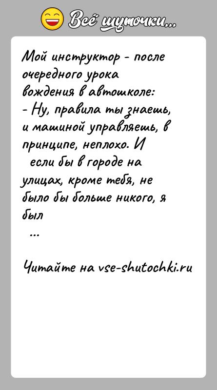 История: Мой инструктор - после очередного урока вождения в автошколе:- Ну, правила ты знаешь, и машиной управляешь, в принципе, неплохо. И