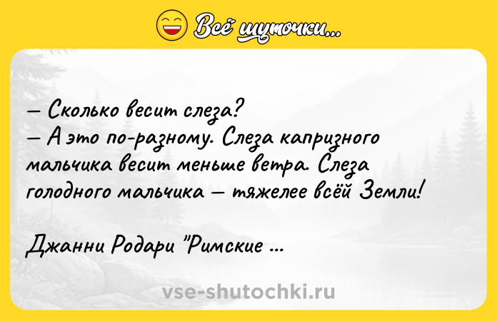 Цитата: Сколько весит слеза? А это по-разному. Слеза капризного мальчика весит меньше ветра. Слеза голодного мальчика тяжелее всёй Земли!Джанни Родари Римские фантазии