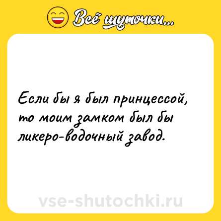 Шутка: Если бы я был принцессой, то моим замком был бы ликеро-водочный завод.
