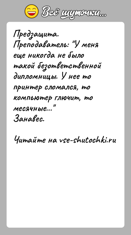 История: Предзащита.Преподаватель: У меня еще никогда не было такой безответственнойдипломницы. У нее то принтер сломался, то компьютер глючит, томесячные... Занавес.